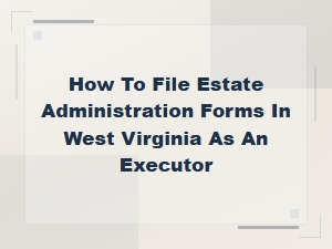 How to File Estate Administration Forms in West Virginia as an Executor