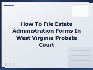 Filing Estate Administration Forms in Wv Probate Court